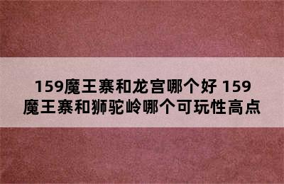 159魔王寨和龙宫哪个好 159魔王寨和狮驼岭哪个可玩性高点